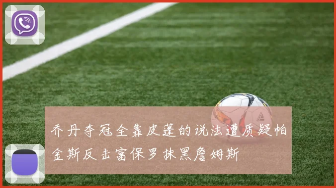 乔丹夺冠全靠皮蓬的说法遭质疑帕金斯反击富保罗抹黑詹姆斯