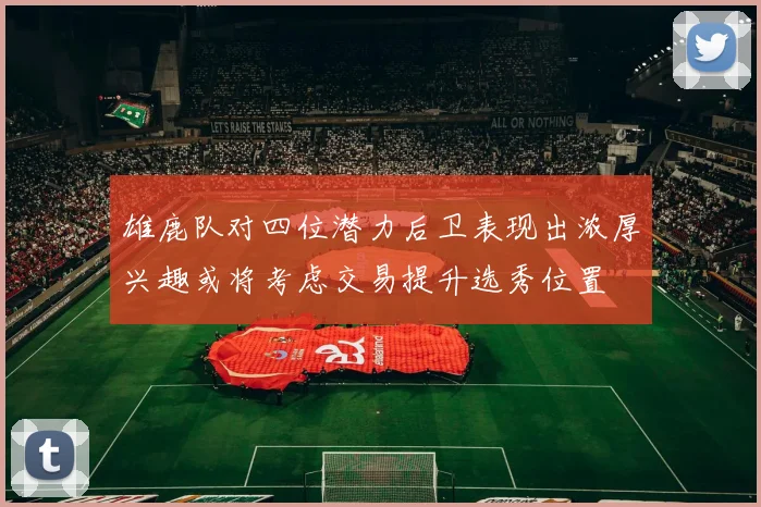 雄鹿队对四位潜力后卫表现出浓厚兴趣或将考虑交易提升选秀位置