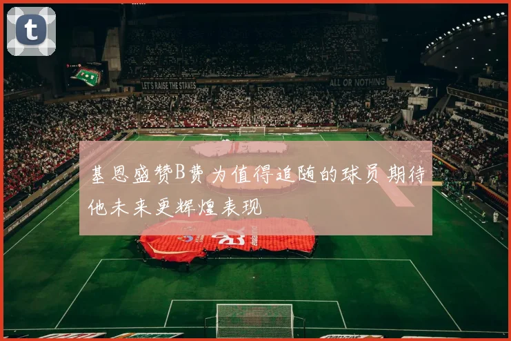 基恩盛赞B费为值得追随的球员期待他未来更辉煌表现