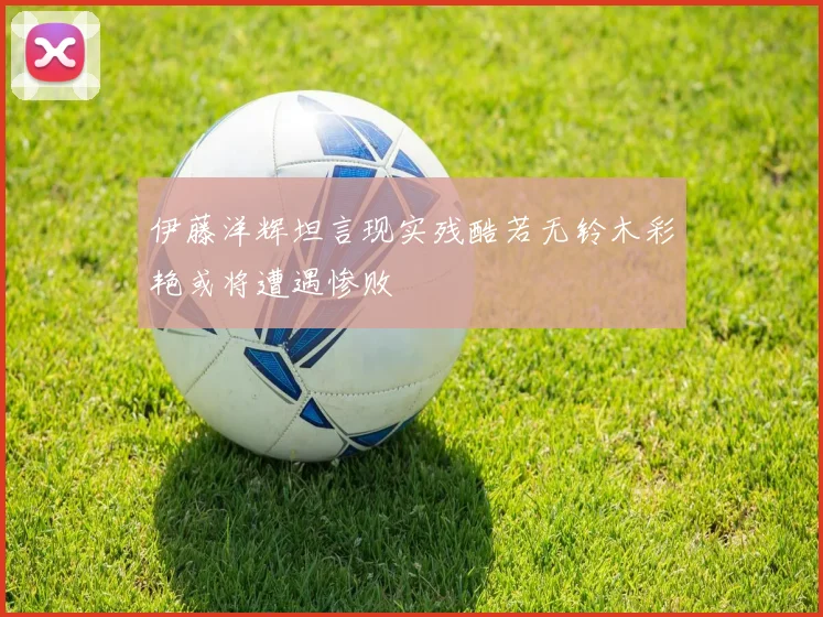 伊藤洋辉坦言现实残酷若无铃木彩艳或将遭遇惨败