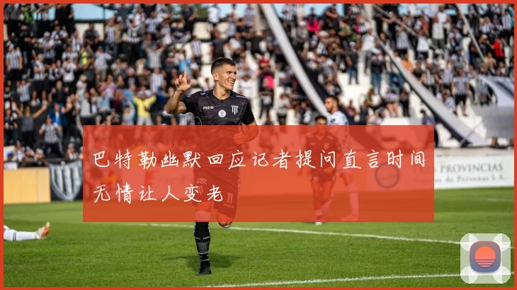 巴特勒幽默回应记者提问直言时间无情让人变老