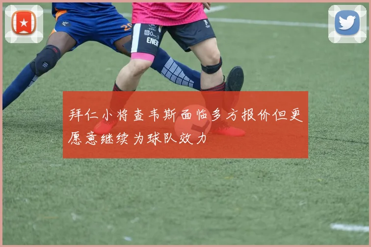 拜仁小将查韦斯面临多方报价但更愿意继续为球队效力