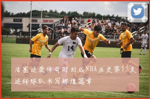 活塞逆袭传奇时刻成NBA历史第15支逆转球队书写辉煌篇章