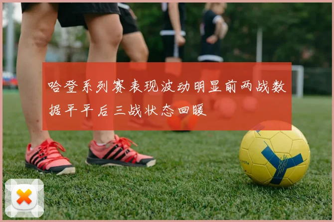 哈登系列赛表现波动明显前两战数据平平后三战状态回暖