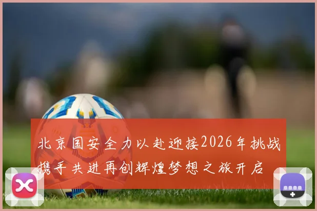 北京国安全力以赴迎接2026年挑战携手共进再创辉煌梦想之旅开启