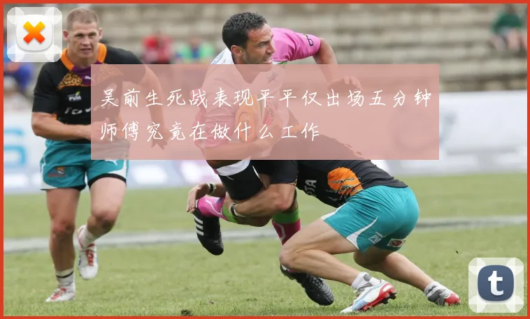 吴前生死战表现平平仅出场五分钟师傅究竟在做什么工作