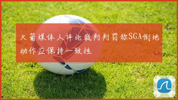 火箭媒体人评论裁判判罚称SGA倒地动作应保持一致性