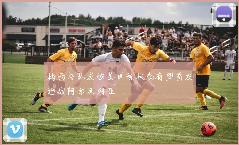梅西与队友恢复训练状态有望首发迎战阿尔及利亚