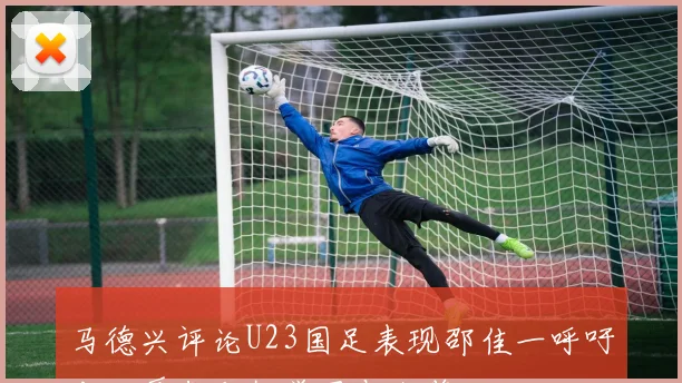 马德兴评论U23国足表现邵佳一呼吁老大哥们积极学习与借鉴