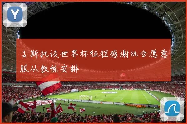 古斯托谈世界杯征程感谢机会愿意服从教练安排