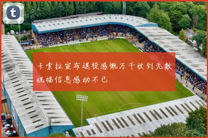 卡索拉宣布退役感慨万千收到无数祝福信息感动不已