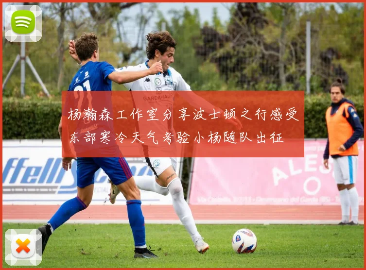 杨瀚森工作室分享波士顿之行感受东部寒冷天气考验小杨随队出征