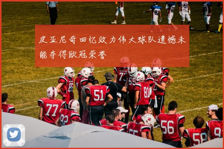 皮亚尼奇回忆效力伟大球队遗憾未能夺得欧冠荣誉