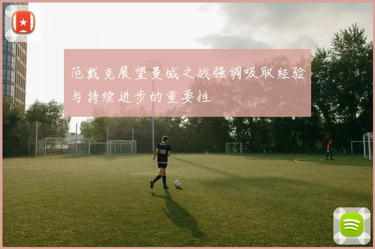 范戴克展望曼城之战强调吸取经验与持续进步的重要性