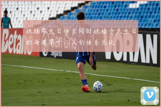 祝杨希生日快乐同时祝福今天生日的海港第十二人们快乐无比