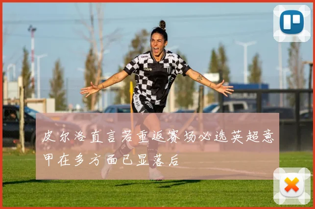 皮尔洛直言若重返赛场必选英超意甲在多方面已显落后