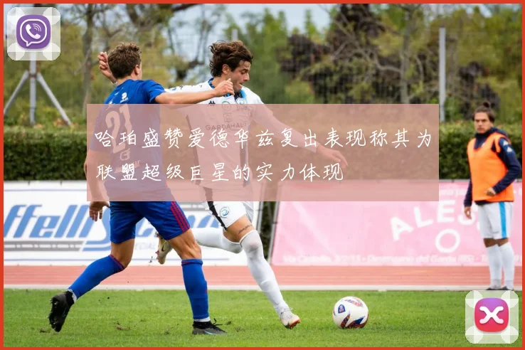 哈珀盛赞爱德华兹复出表现称其为联盟超级巨星的实力体现