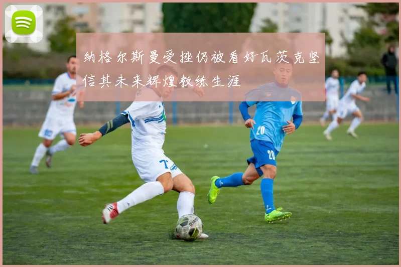 纳格尔斯曼受挫仍被看好瓦茨克坚信其未来辉煌教练生涯