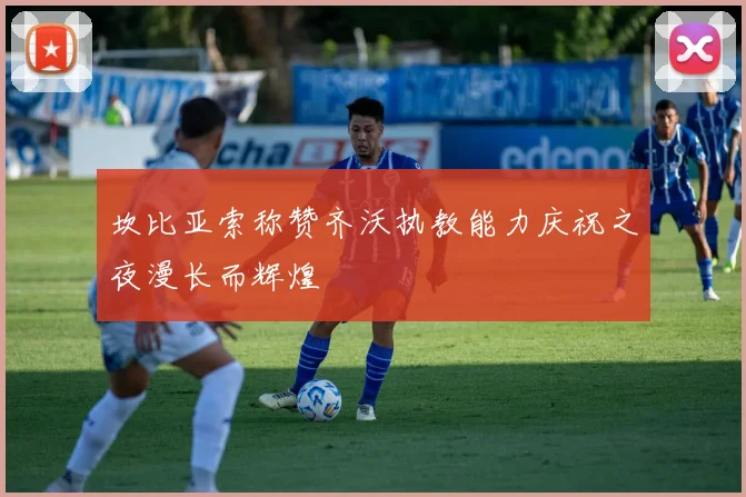 坎比亚索称赞齐沃执教能力庆祝之夜漫长而辉煌