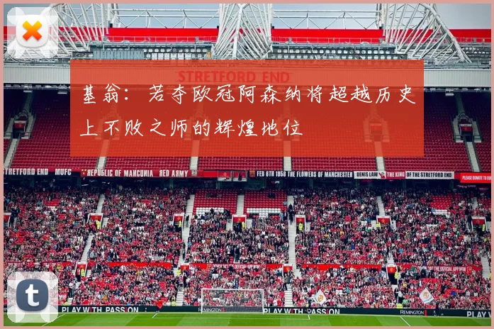 基翁：若夺欧冠阿森纳将超越历史上不败之师的辉煌地位