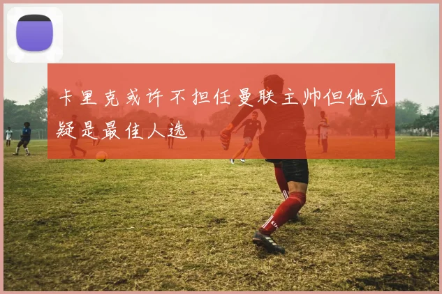 卡里克或许不担任曼联主帅但他无疑是最佳人选