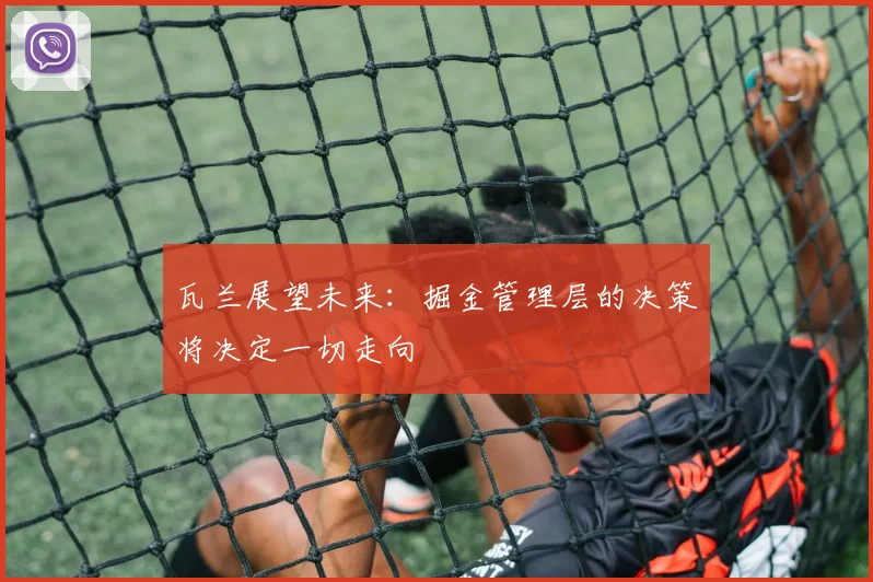 瓦兰展望未来：掘金管理层的决策将决定一切走向