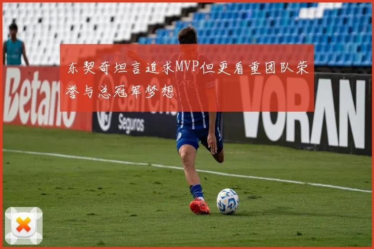 东契奇坦言追求MVP但更看重团队荣誉与总冠军梦想