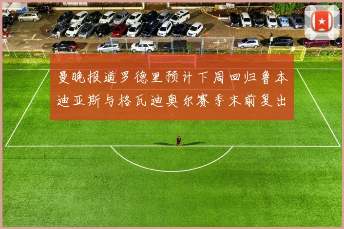 曼晚报道罗德里预计下周回归鲁本迪亚斯与格瓦迪奥尔赛季末前复出
