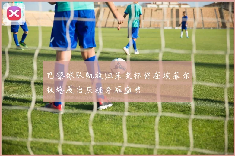 巴黎球队凯旋归来奖杯将在埃菲尔铁塔展出庆祝夺冠盛典