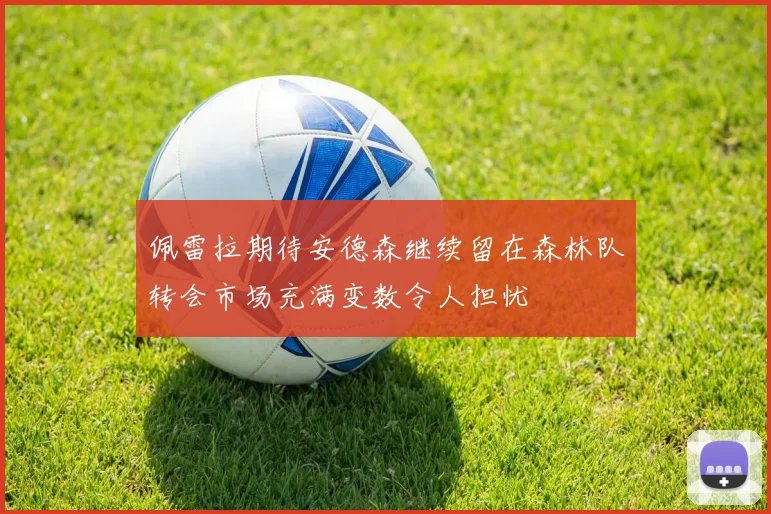 佩雷拉期待安德森继续留在森林队转会市场充满变数令人担忧