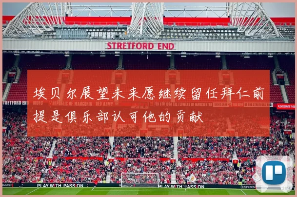 埃贝尔展望未来愿继续留任拜仁前提是俱乐部认可他的贡献