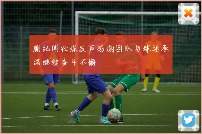 蒯纪闻社媒发声感谢团队与球迷承诺继续奋斗不懈