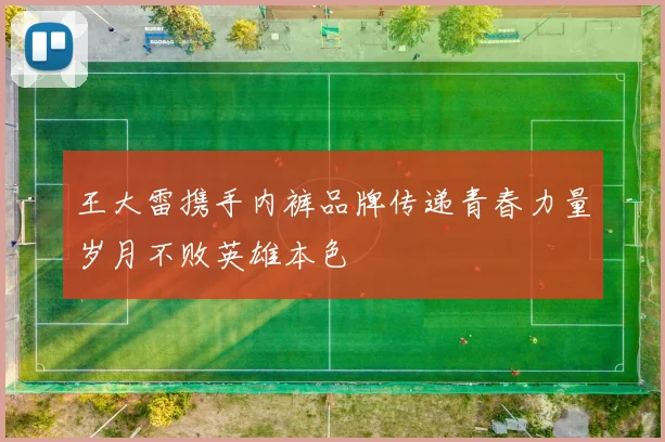 王大雷携手内裤品牌传递青春力量岁月不败英雄本色