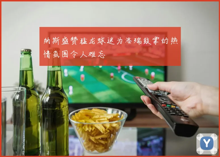 纳斯盛赞猛龙球迷为洛瑞鼓掌的热情氛围令人难忘