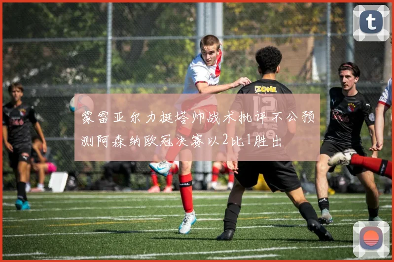 蒙雷亚尔力挺塔帅战术批评不公预测阿森纳欧冠决赛以2比1胜出