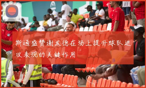 斯通盛赞谢泼德在场上提升球队进攻表现的关键作用