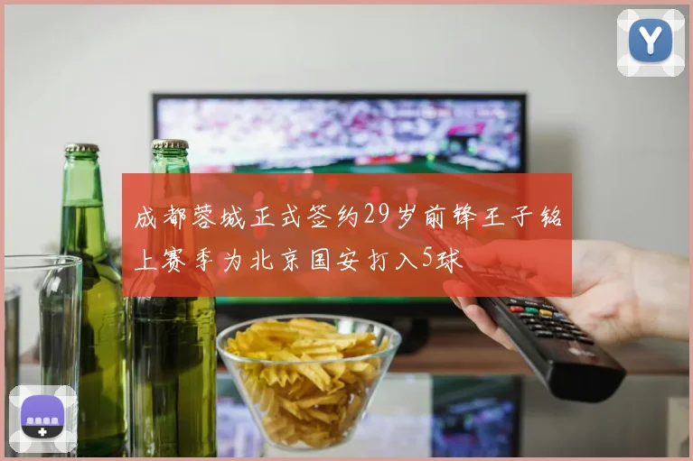 成都蓉城正式签约29岁前锋王子铭上赛季为北京国安打入5球