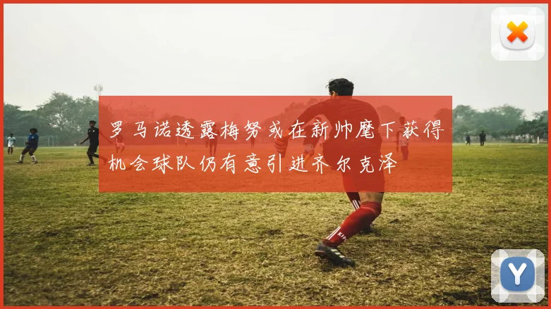 罗马诺透露梅努或在新帅麾下获得机会球队仍有意引进齐尔克泽