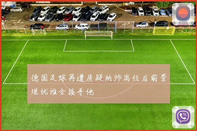 德国足球再遭质疑纳帅离任后前景堪忧谁会接手他